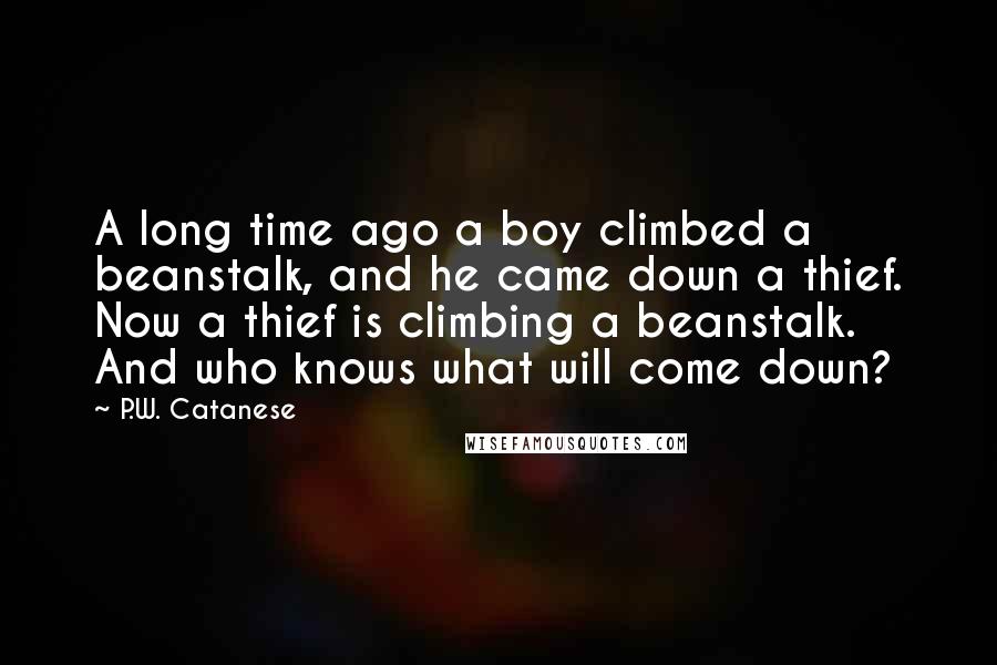 P.W. Catanese Quotes: A long time ago a boy climbed a beanstalk, and he came down a thief. Now a thief is climbing a beanstalk. And who knows what will come down?