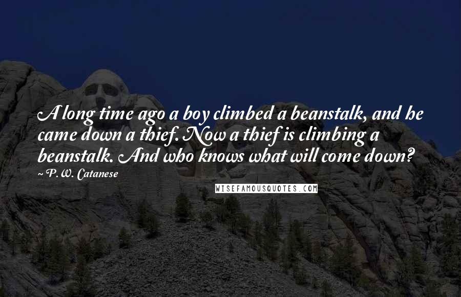 P.W. Catanese Quotes: A long time ago a boy climbed a beanstalk, and he came down a thief. Now a thief is climbing a beanstalk. And who knows what will come down?