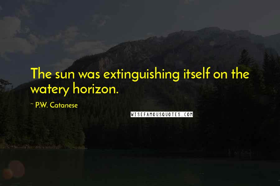 P.W. Catanese Quotes: The sun was extinguishing itself on the watery horizon.