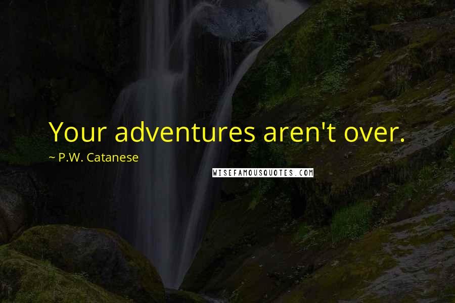 P.W. Catanese Quotes: Your adventures aren't over.