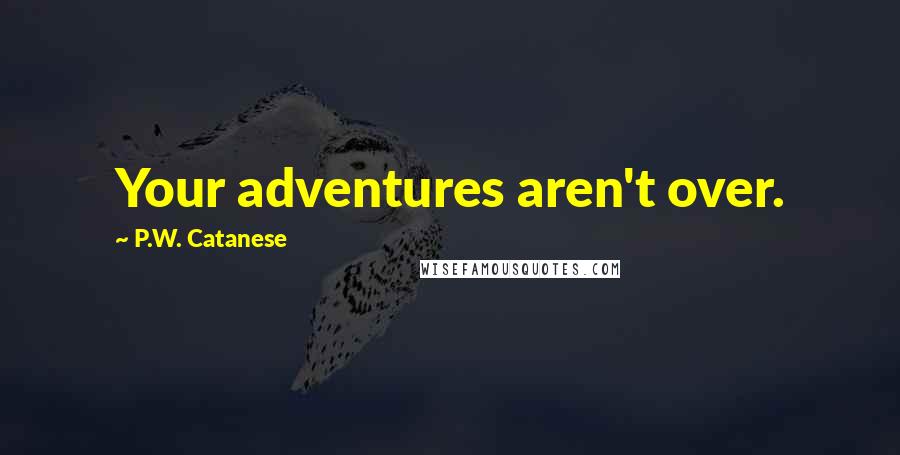 P.W. Catanese Quotes: Your adventures aren't over.