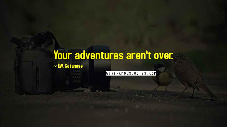 P.W. Catanese Quotes: Your adventures aren't over.