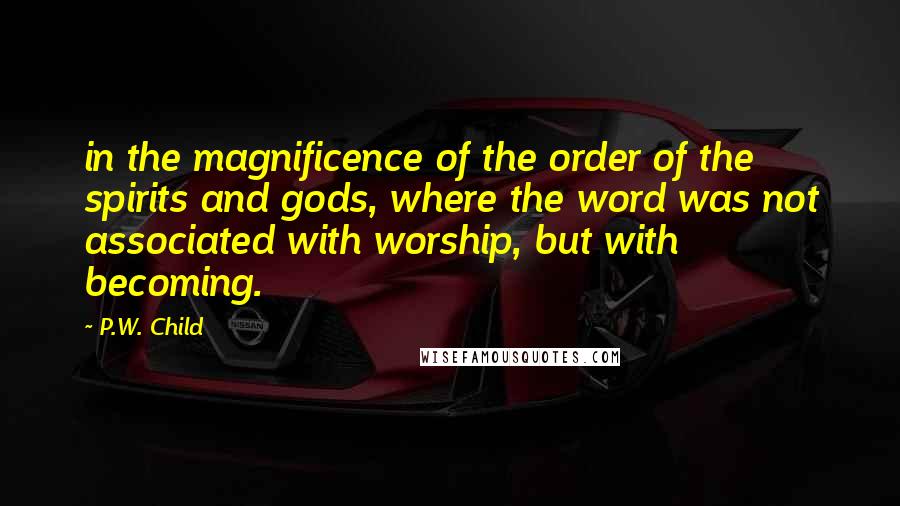 P.W. Child Quotes: in the magnificence of the order of the spirits and gods, where the word was not associated with worship, but with becoming.