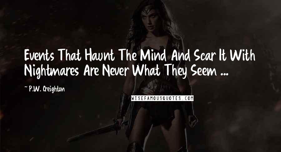 P.W. Creighton Quotes: Events That Haunt The Mind And Scar It With Nightmares Are Never What They Seem ...