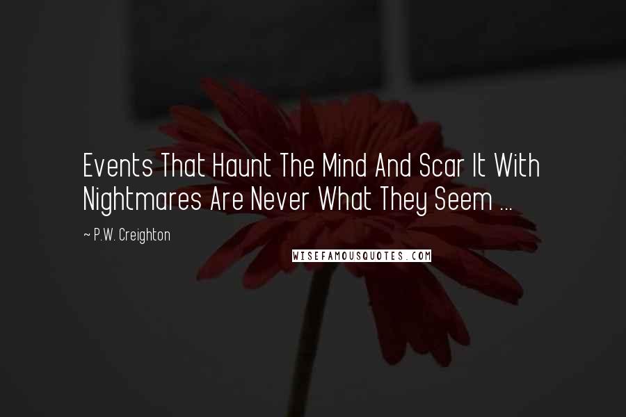 P.W. Creighton Quotes: Events That Haunt The Mind And Scar It With Nightmares Are Never What They Seem ...