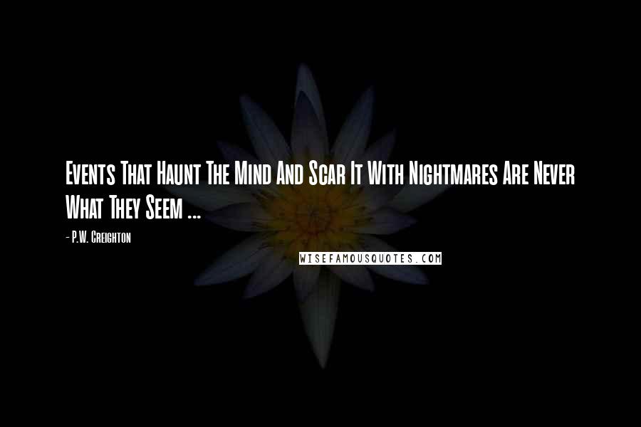 P.W. Creighton Quotes: Events That Haunt The Mind And Scar It With Nightmares Are Never What They Seem ...