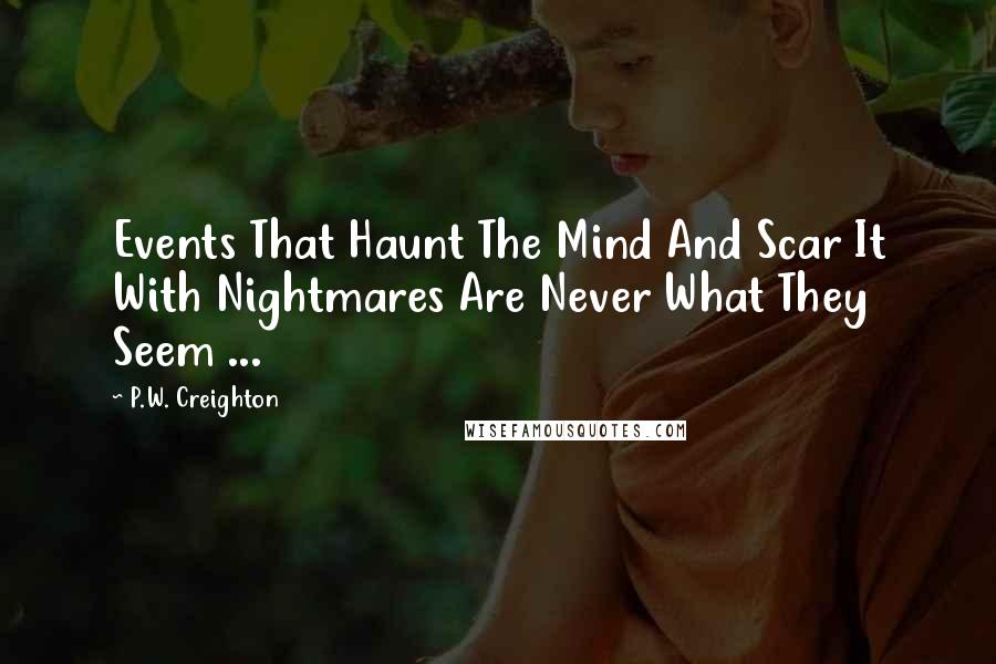 P.W. Creighton Quotes: Events That Haunt The Mind And Scar It With Nightmares Are Never What They Seem ...