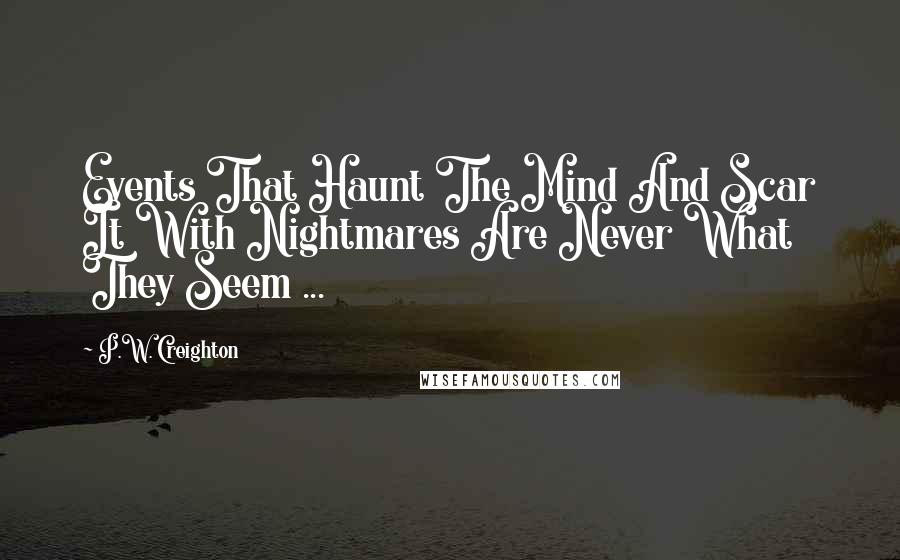 P.W. Creighton Quotes: Events That Haunt The Mind And Scar It With Nightmares Are Never What They Seem ...