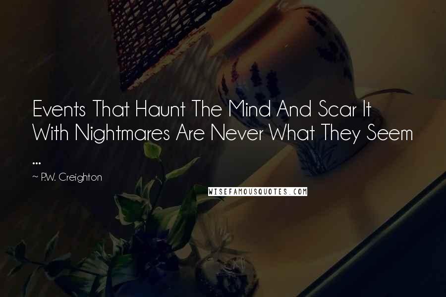 P.W. Creighton Quotes: Events That Haunt The Mind And Scar It With Nightmares Are Never What They Seem ...
