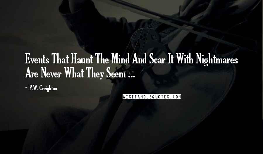 P.W. Creighton Quotes: Events That Haunt The Mind And Scar It With Nightmares Are Never What They Seem ...