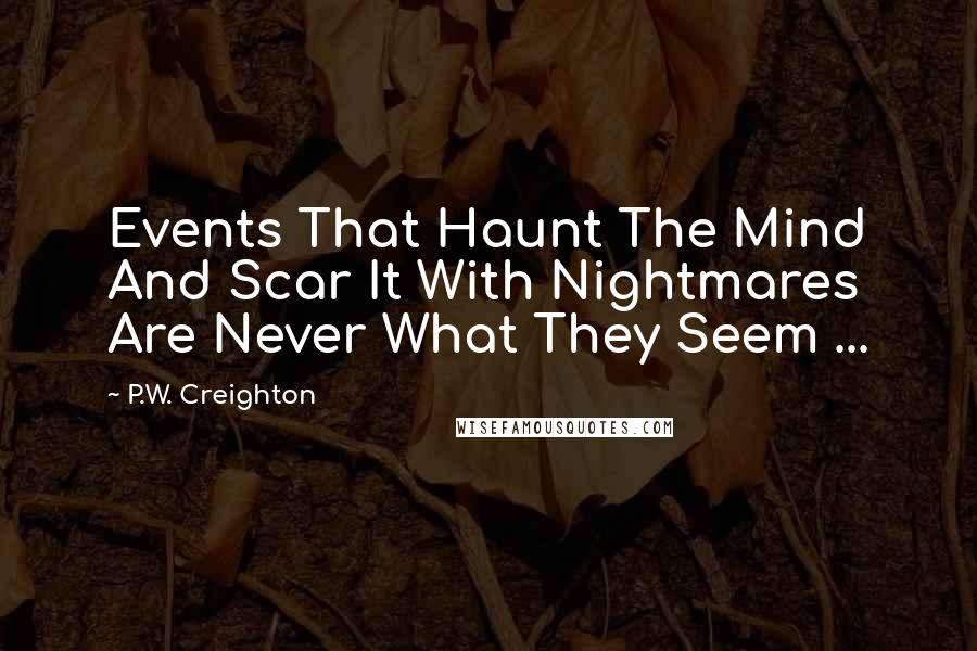 P.W. Creighton Quotes: Events That Haunt The Mind And Scar It With Nightmares Are Never What They Seem ...