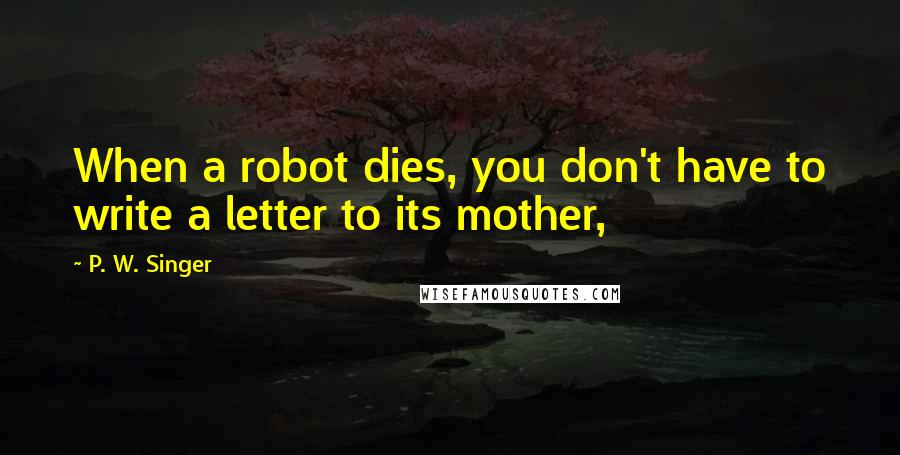 P. W. Singer Quotes: When a robot dies, you don't have to write a letter to its mother,