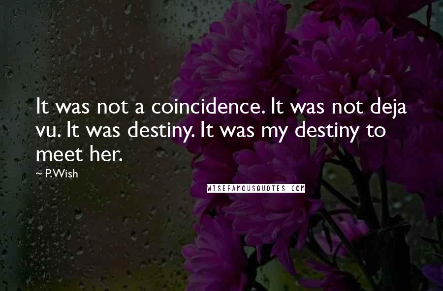 P. Wish Quotes: It was not a coincidence. It was not deja vu. It was destiny. It was my destiny to meet her.