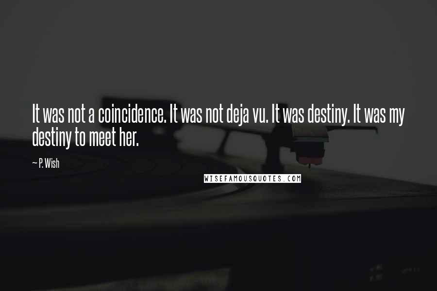 P. Wish Quotes: It was not a coincidence. It was not deja vu. It was destiny. It was my destiny to meet her.