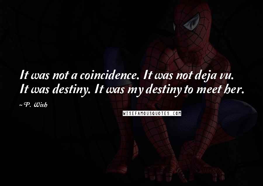 P. Wish Quotes: It was not a coincidence. It was not deja vu. It was destiny. It was my destiny to meet her.