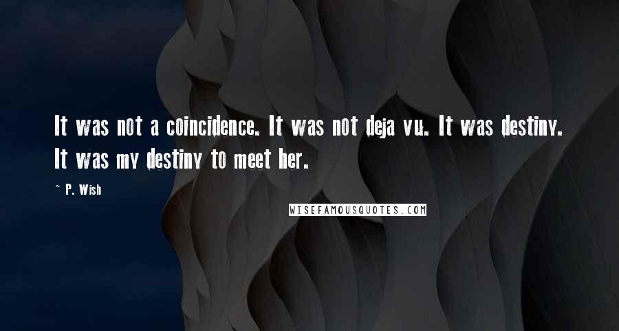 P. Wish Quotes: It was not a coincidence. It was not deja vu. It was destiny. It was my destiny to meet her.