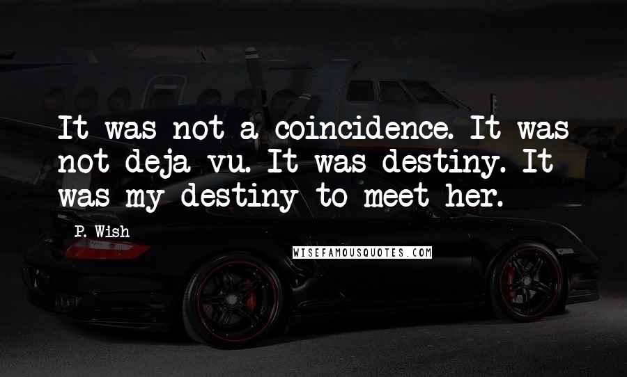 P. Wish Quotes: It was not a coincidence. It was not deja vu. It was destiny. It was my destiny to meet her.