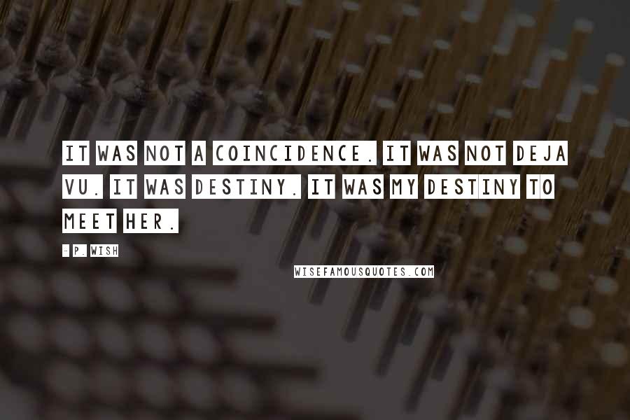 P. Wish Quotes: It was not a coincidence. It was not deja vu. It was destiny. It was my destiny to meet her.