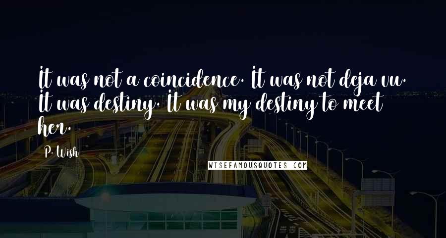 P. Wish Quotes: It was not a coincidence. It was not deja vu. It was destiny. It was my destiny to meet her.