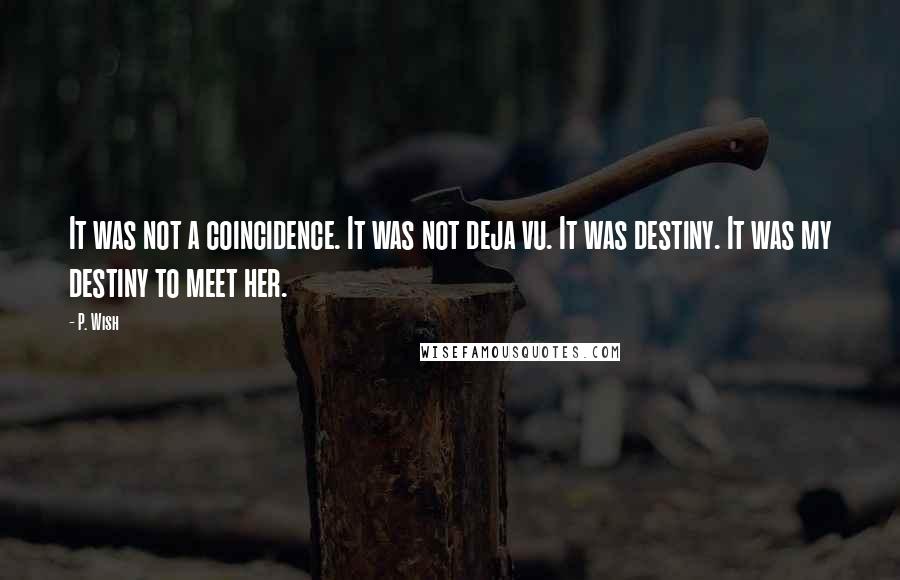 P. Wish Quotes: It was not a coincidence. It was not deja vu. It was destiny. It was my destiny to meet her.