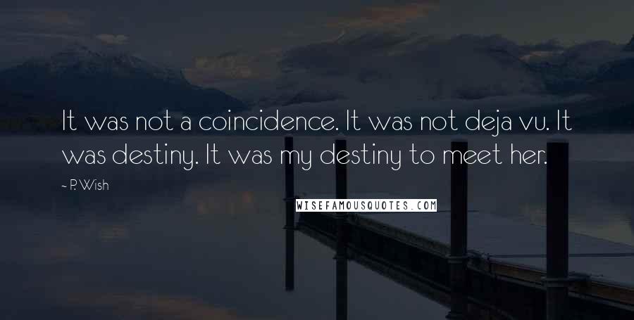 P. Wish Quotes: It was not a coincidence. It was not deja vu. It was destiny. It was my destiny to meet her.