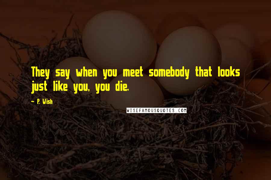 P. Wish Quotes: They say when you meet somebody that looks just like you, you die.