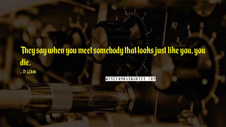 P. Wish Quotes: They say when you meet somebody that looks just like you, you die.