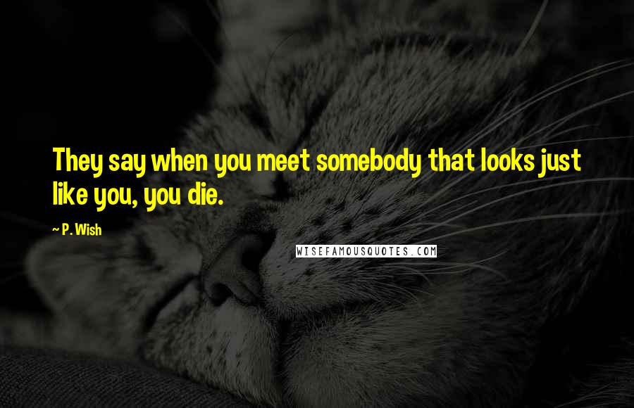 P. Wish Quotes: They say when you meet somebody that looks just like you, you die.