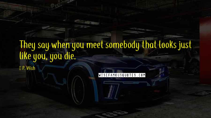 P. Wish Quotes: They say when you meet somebody that looks just like you, you die.