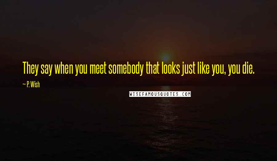 P. Wish Quotes: They say when you meet somebody that looks just like you, you die.