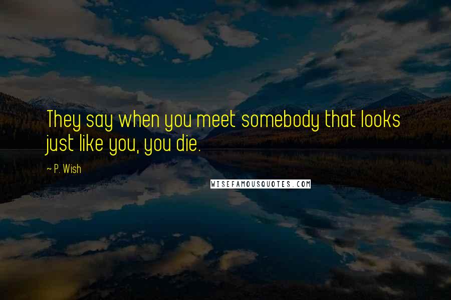 P. Wish Quotes: They say when you meet somebody that looks just like you, you die.