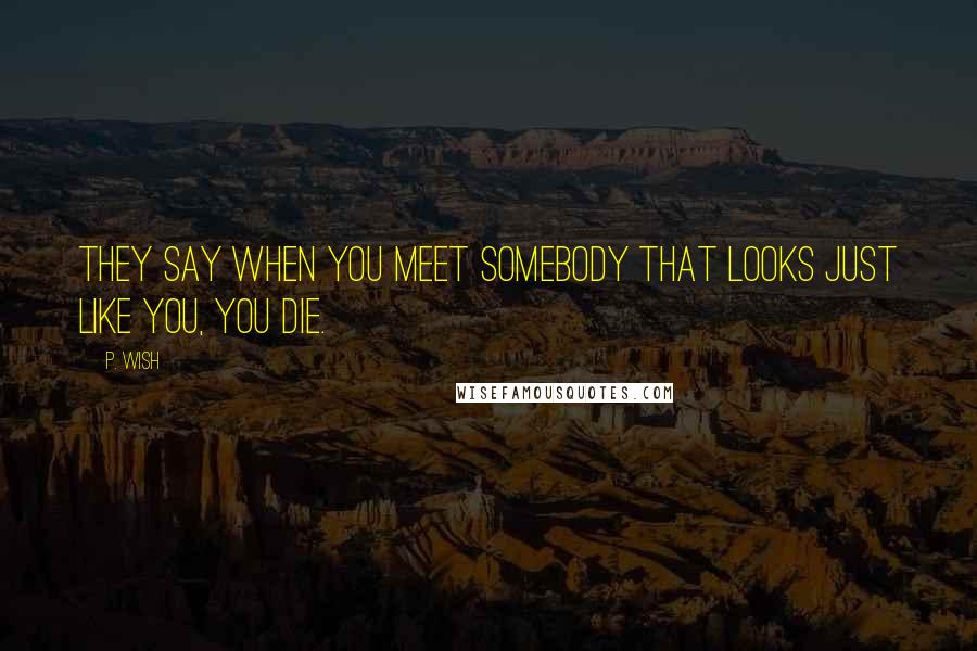 P. Wish Quotes: They say when you meet somebody that looks just like you, you die.