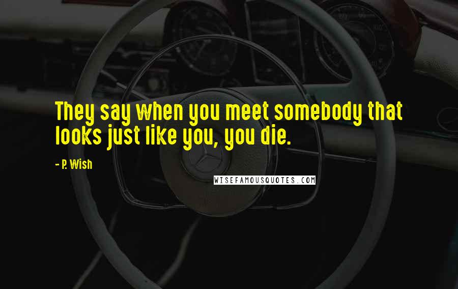 P. Wish Quotes: They say when you meet somebody that looks just like you, you die.