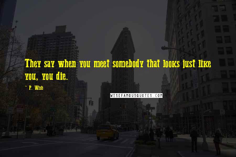 P. Wish Quotes: They say when you meet somebody that looks just like you, you die.