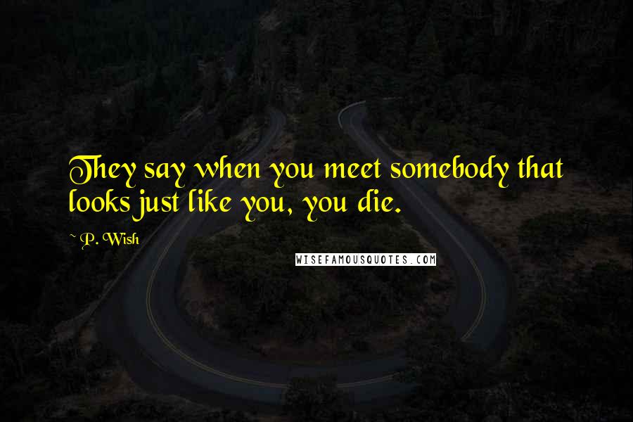 P. Wish Quotes: They say when you meet somebody that looks just like you, you die.