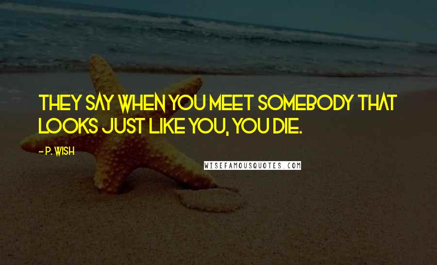 P. Wish Quotes: They say when you meet somebody that looks just like you, you die.