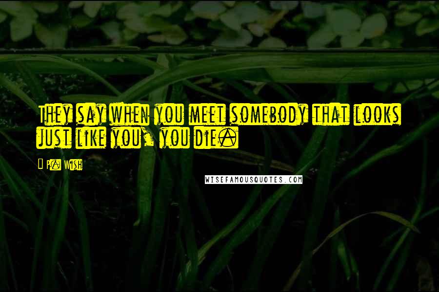 P. Wish Quotes: They say when you meet somebody that looks just like you, you die.