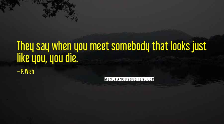 P. Wish Quotes: They say when you meet somebody that looks just like you, you die.