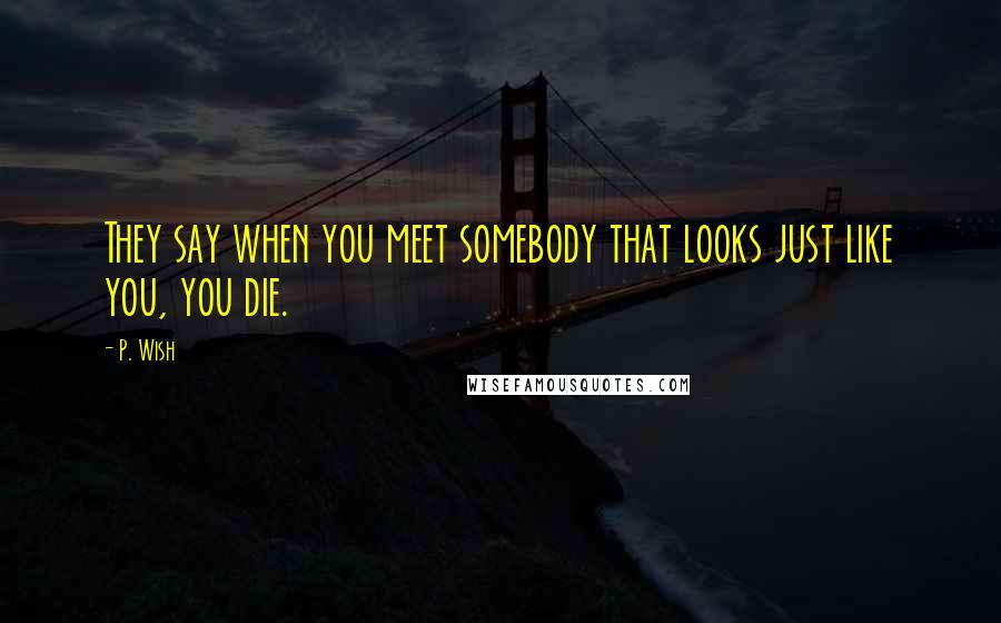 P. Wish Quotes: They say when you meet somebody that looks just like you, you die.