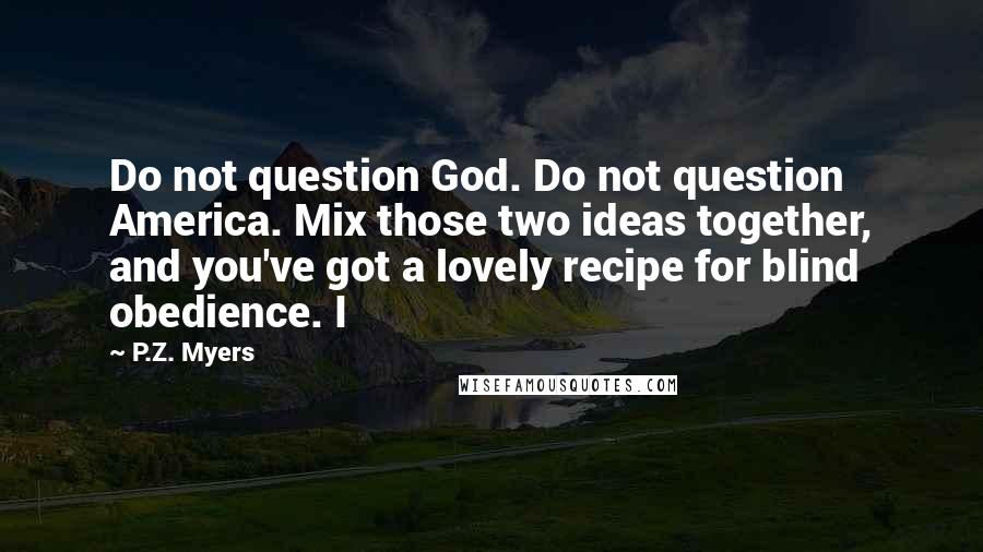 P.Z. Myers Quotes: Do not question God. Do not question America. Mix those two ideas together, and you've got a lovely recipe for blind obedience. I