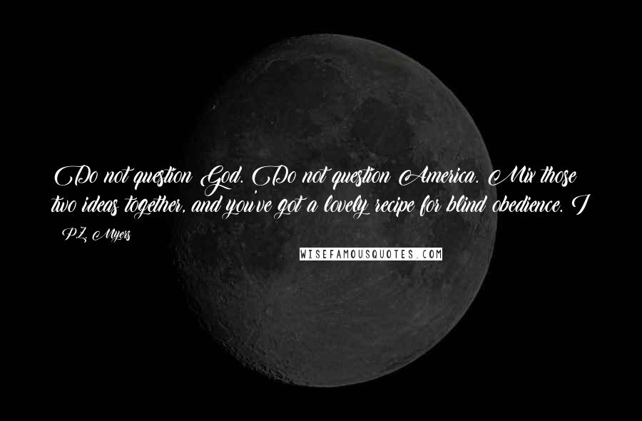 P.Z. Myers Quotes: Do not question God. Do not question America. Mix those two ideas together, and you've got a lovely recipe for blind obedience. I