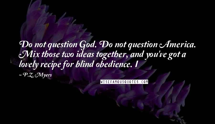 P.Z. Myers Quotes: Do not question God. Do not question America. Mix those two ideas together, and you've got a lovely recipe for blind obedience. I