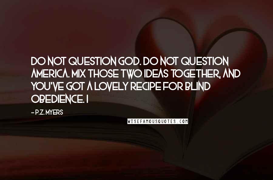 P.Z. Myers Quotes: Do not question God. Do not question America. Mix those two ideas together, and you've got a lovely recipe for blind obedience. I