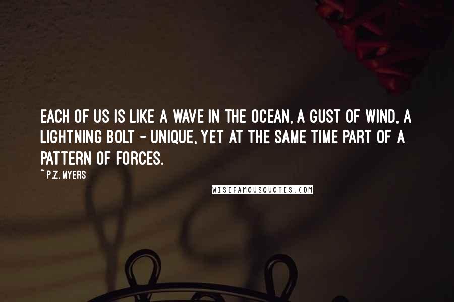 P.Z. Myers Quotes: Each of us is like a wave in the ocean, a gust of wind, a lightning bolt - unique, yet at the same time part of a pattern of forces.