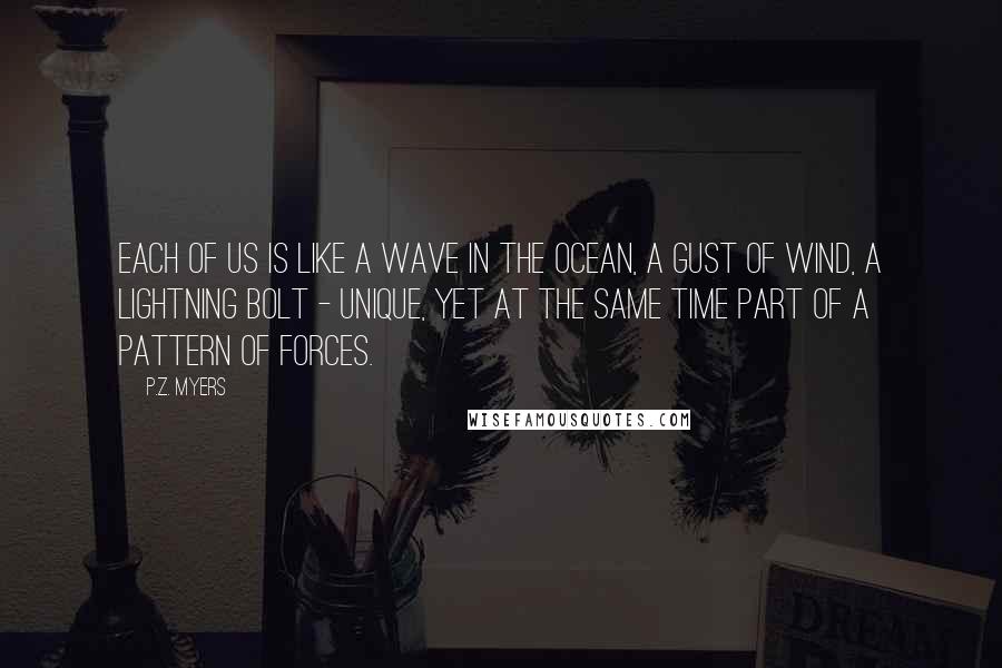 P.Z. Myers Quotes: Each of us is like a wave in the ocean, a gust of wind, a lightning bolt - unique, yet at the same time part of a pattern of forces.