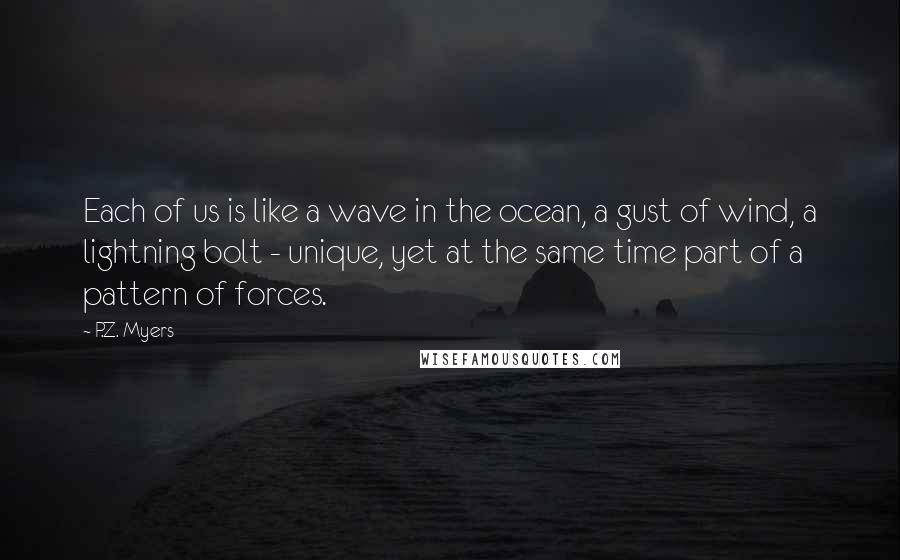P.Z. Myers Quotes: Each of us is like a wave in the ocean, a gust of wind, a lightning bolt - unique, yet at the same time part of a pattern of forces.
