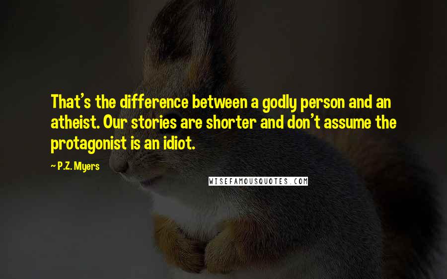 P.Z. Myers Quotes: That's the difference between a godly person and an atheist. Our stories are shorter and don't assume the protagonist is an idiot.