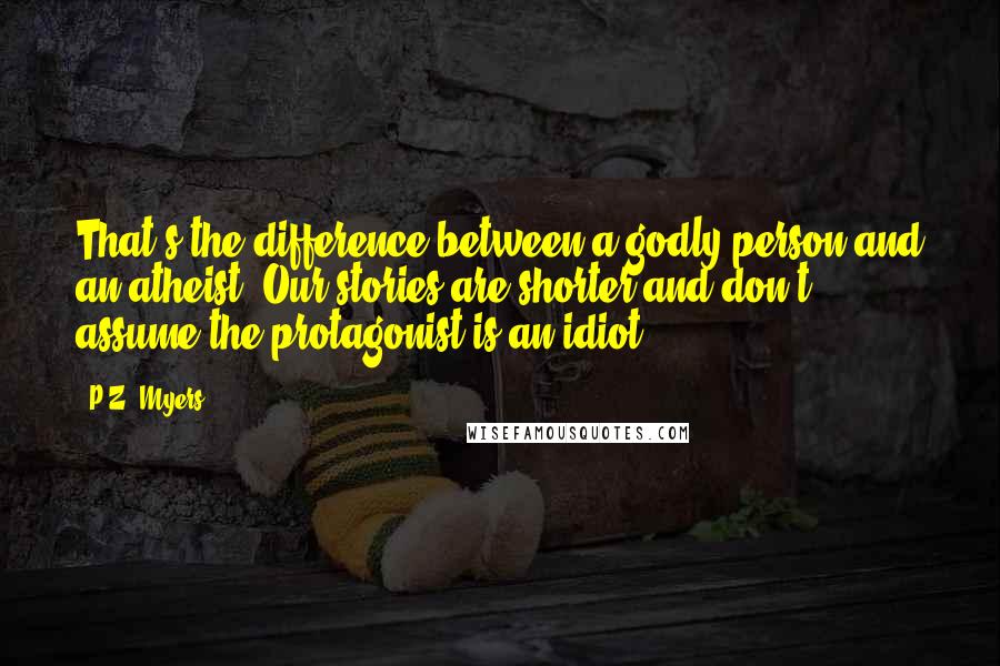 P.Z. Myers Quotes: That's the difference between a godly person and an atheist. Our stories are shorter and don't assume the protagonist is an idiot.