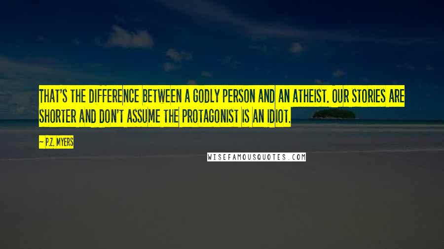 P.Z. Myers Quotes: That's the difference between a godly person and an atheist. Our stories are shorter and don't assume the protagonist is an idiot.