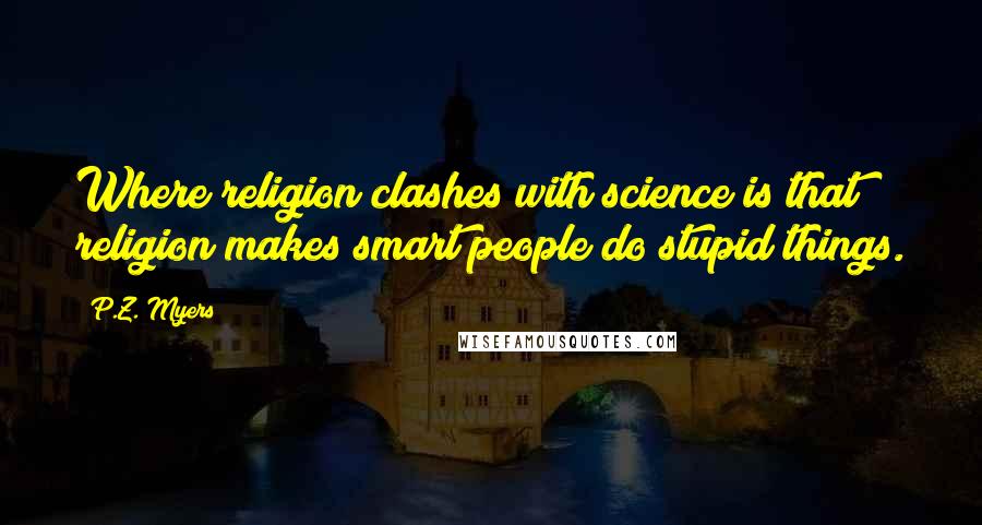 P.Z. Myers Quotes: Where religion clashes with science is that religion makes smart people do stupid things.